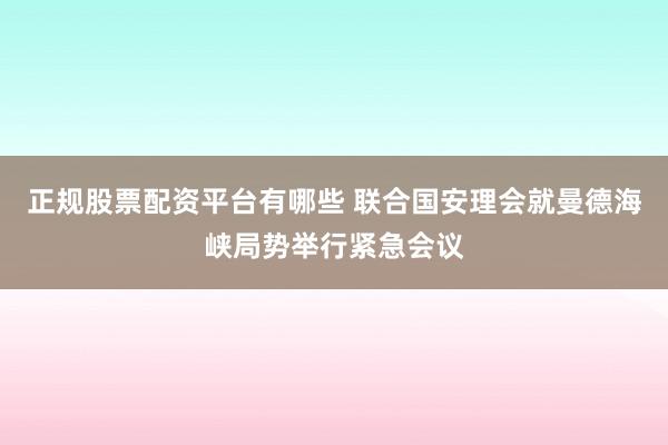 正规股票配资平台有哪些 联合国安理会就曼德海峡局势举行紧急会议