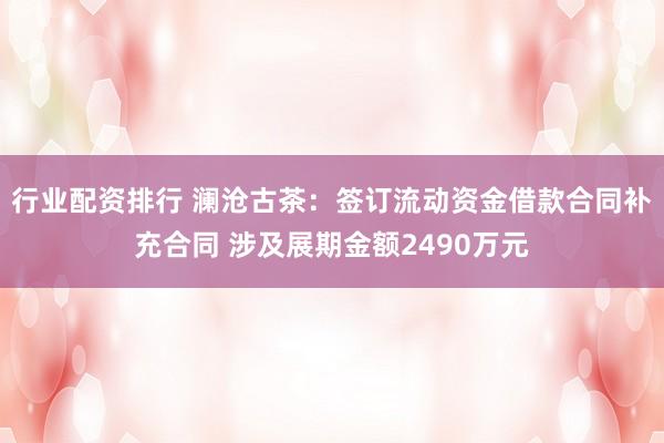 行业配资排行 澜沧古茶：签订流动资金借款合同补充合同 涉及展期金额2490万元