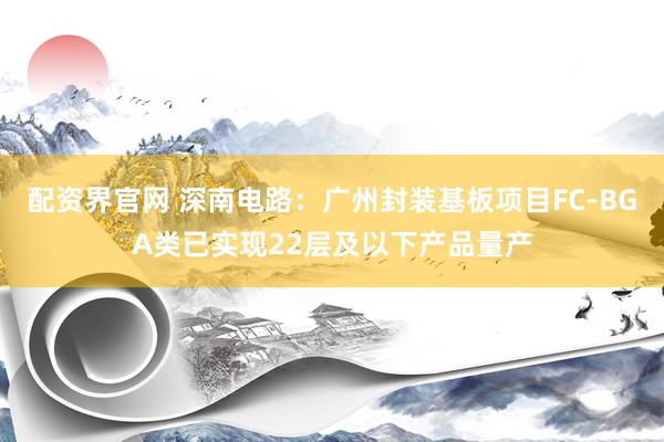 配资界官网 深南电路：广州封装基板项目FC-BGA类已实现22层及以下产品量产