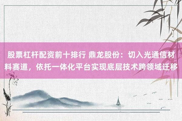 股票杠杆配资前十排行 鼎龙股份：切入光通信材料赛道，依托一体化平台实现底层技术跨领域迁移