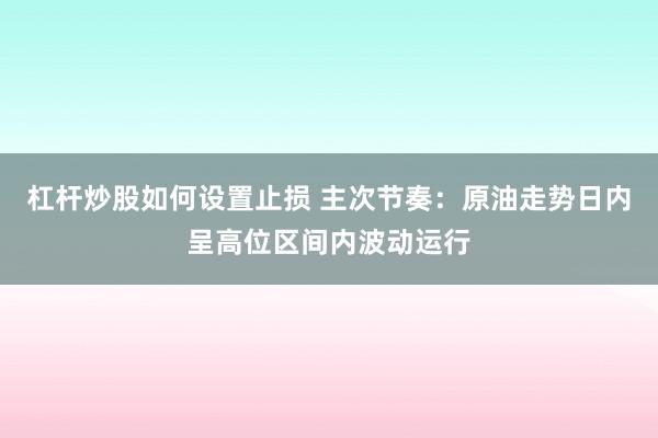 杠杆炒股如何设置止损 主次节奏：原油走势日内呈高位区间内波动运行