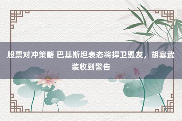 股票对冲策略 巴基斯坦表态将捍卫盟友，胡塞武装收到警告