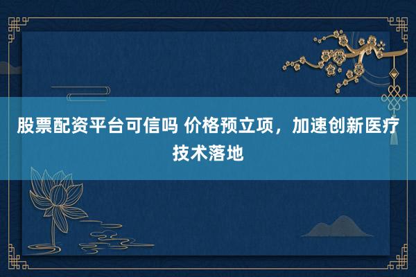 股票配资平台可信吗 价格预立项，加速创新医疗技术落地