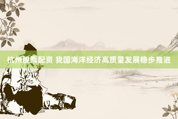 杭州股票配资 我国海洋经济高质量发展稳步推进
