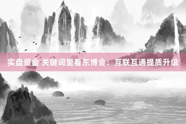 实盘资金 关键词里看东博会：互联互通提质升级