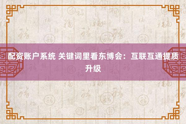 配资账户系统 关键词里看东博会：互联互通提质升级