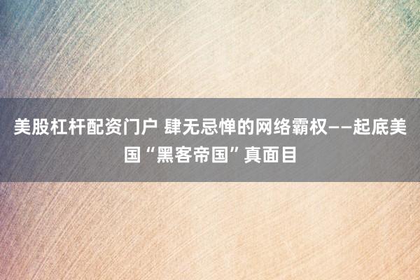 美股杠杆配资门户 肆无忌惮的网络霸权——起底美国“黑客帝国”真面目