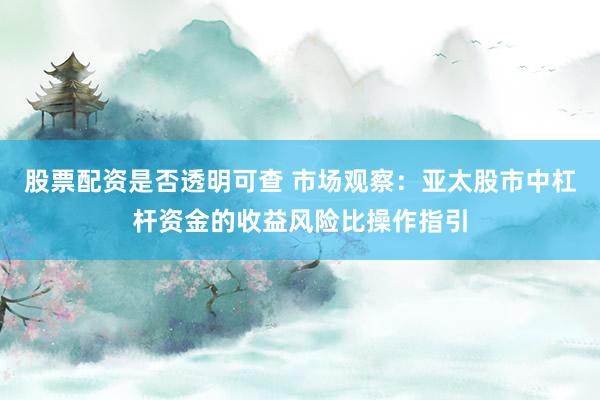股票配资是否透明可查 市场观察：亚太股市中杠杆资金的收益风险比操作指引