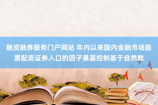 融资融券服务门户网站 年内以来国内金融市场股票配资证券入口的因子暴露控制基于自然数