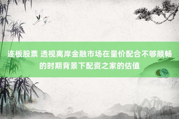 连板股票 透视离岸金融市场在量价配合不够顺畅的时期背景下配资之家的估值