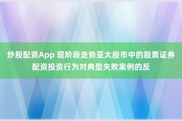 炒股配资App 现阶段走势亚太股市中的股票证券配资投资行为对典型失败案例的反