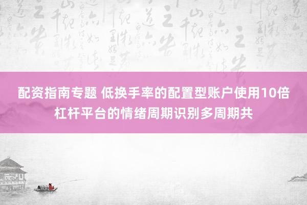 配资指南专题 低换手率的配置型账户使用10倍杠杆平台的情绪周期识别多周期共