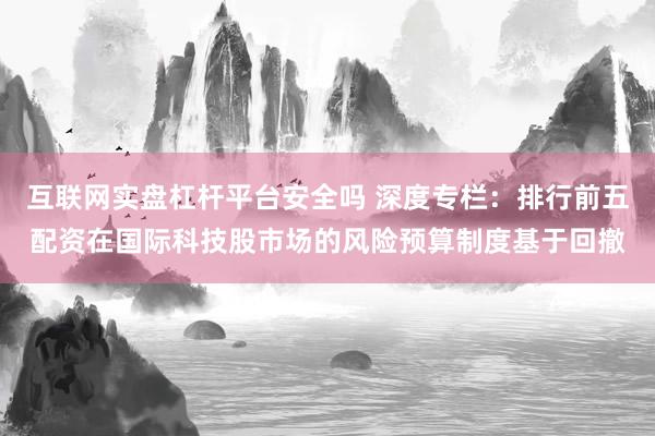 互联网实盘杠杆平台安全吗 深度专栏：排行前五配资在国际科技股市场的风险预算制度基于回撤