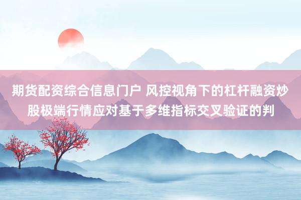 期货配资综合信息门户 风控视角下的杠杆融资炒股极端行情应对基于多维指标交叉验证的判