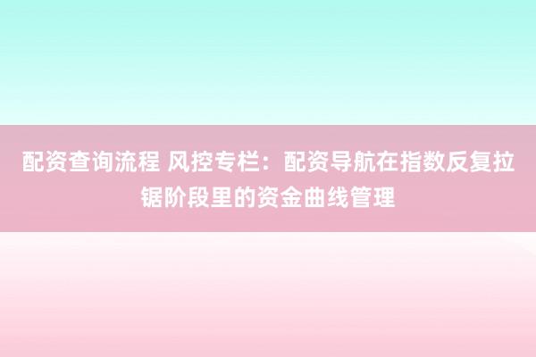 配资查询流程 风控专栏:配资导航在指数反复拉锯阶段里的资金曲线管理
