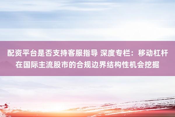配资平台是否支持客服指导 深度专栏:移动杠杆在国际主流股市的合规边界结构性机会挖掘