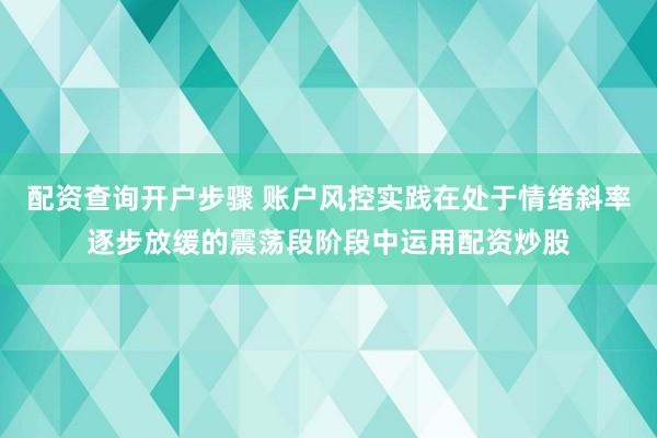 配资查询开户步骤 账户风控实践在处于情绪斜率逐步放缓的震荡段阶段中运用配资炒股