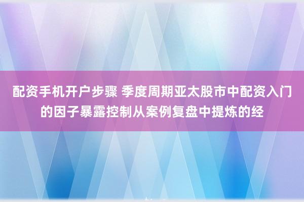配资手机开户步骤 季度周期亚太股市中配资入门的因子暴露控制从案例复盘中提炼的经