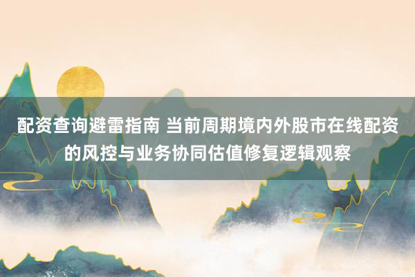 配资查询避雷指南 当前周期境内外股市在线配资的风控与业务协同估值修复逻辑观察