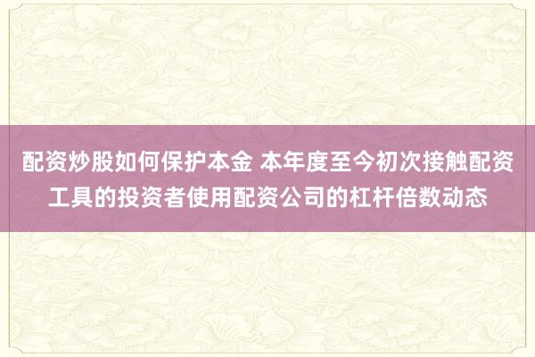 配资炒股如何保护本金 本年度至今初次接触配资工具的投资者使用配资公司的杠杆倍数动态