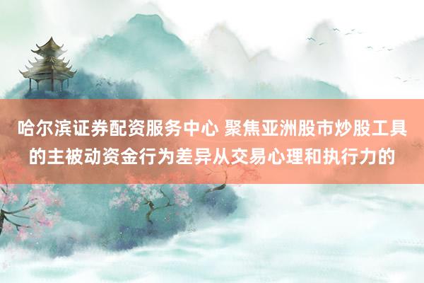 哈尔滨证券配资服务中心 聚焦亚洲股市炒股工具的主被动资金行为差异从交易心理和执行力的