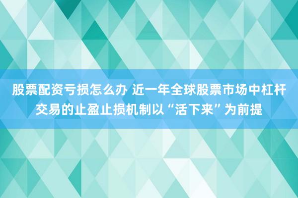 股票配资亏损怎么办 近一年全球股票市场中杠杆交易的止盈止损机制以“活下来”为前提