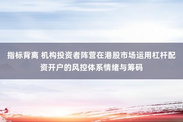 指标背离 机构投资者阵营在港股市场运用杠杆配资开户的风控体系情绪与筹码