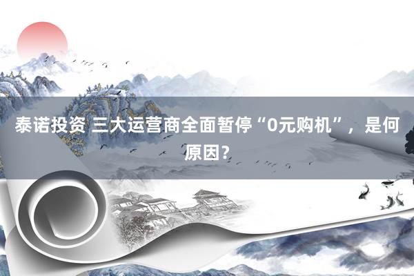 泰诺投资 三大运营商全面暂停“0元购机”，是何原因？