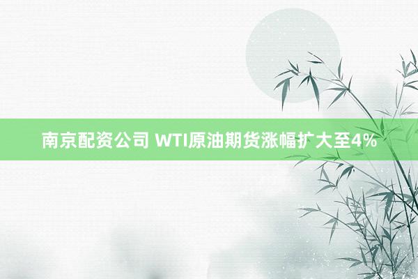 南京配资公司 WTI原油期货涨幅扩大至4%