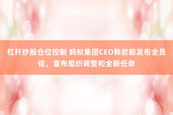 杠杆炒股仓位控制 蚂蚁集团CEO韩歆毅发布全员信，宣布组织调整和全新任命