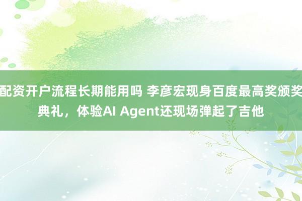配资开户流程长期能用吗 李彦宏现身百度最高奖颁奖典礼，体验AI Agent还现场弹起了吉他