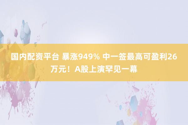 国内配资平台 暴涨949% 中一签最高可盈利26万元！A股上演罕见一幕