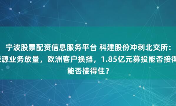 宁波股票配资信息服务平台 科建股份冲刺北交所：新能源业务放量，欧洲客户换挡，1.85亿元募投能否接得住？