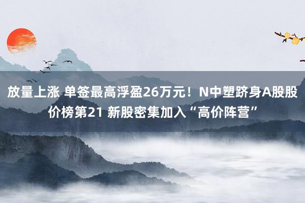 放量上涨 单签最高浮盈26万元！N中塑跻身A股股价榜第21 新股密集加入“高价阵营”