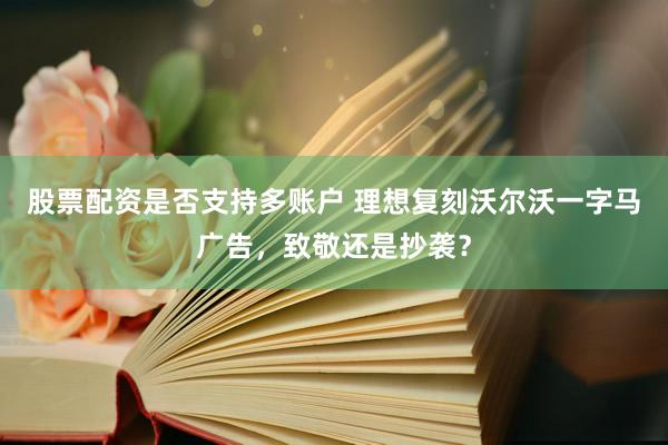 股票配资是否支持多账户 理想复刻沃尔沃一字马广告，致敬还是抄袭？