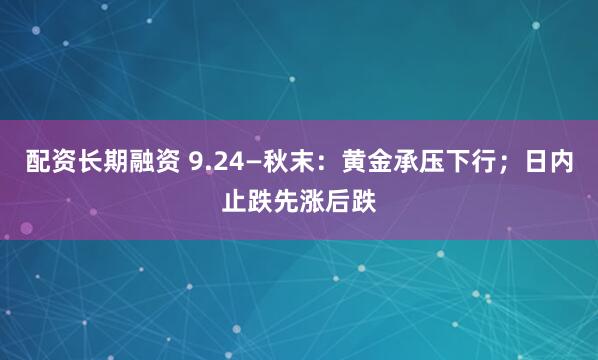 配资长期融资 9.24—秋末：黄金承压下行；日内止跌先涨后跌