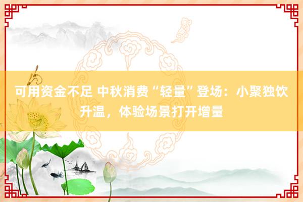 可用资金不足 中秋消费“轻量”登场：小聚独饮升温，体验场景打开增量