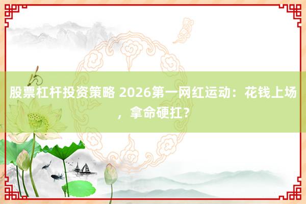 股票杠杆投资策略 2026第一网红运动：花钱上场，拿命硬扛？