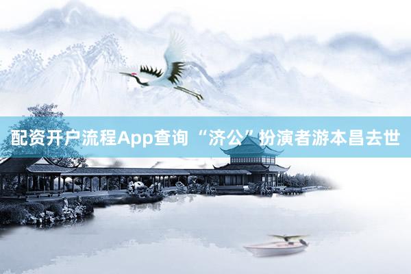 配资开户流程App查询 “济公”扮演者游本昌去世