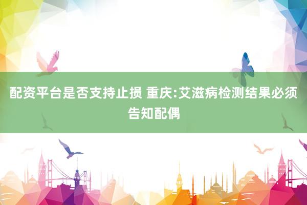 配资平台是否支持止损 重庆:艾滋病检测结果必须告知配偶