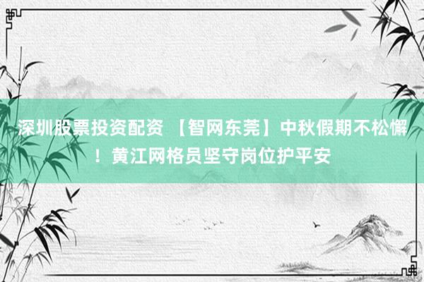 深圳股票投资配资 【智网东莞】中秋假期不松懈！黄江网格员坚守岗位护平安