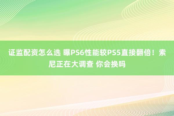 证监配资怎么选 曝PS6性能较PS5直接翻倍！索尼正在大调查 你会换吗