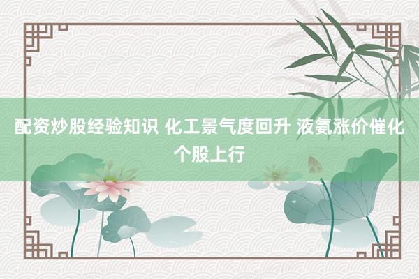 配资炒股经验知识 化工景气度回升 液氨涨价催化个股上行