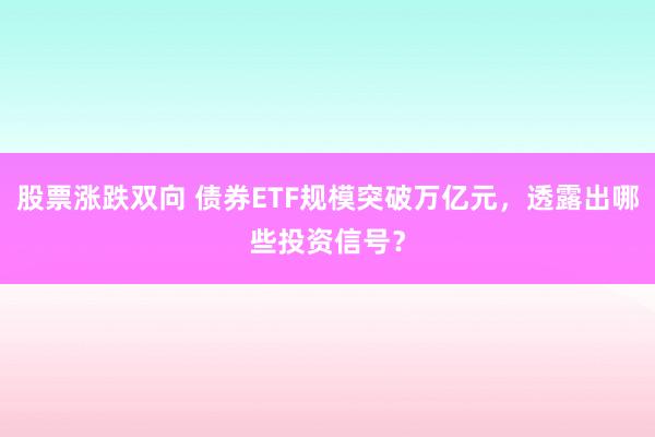 股票涨跌双向 债券ETF规模突破万亿元，透露出哪些投资信号？