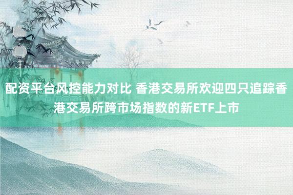 配资平台风控能力对比 香港交易所欢迎四只追踪香港交易所跨市场指数的新ETF上市