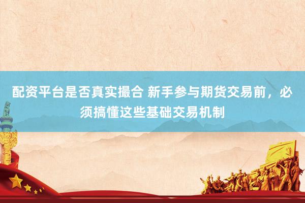 配资平台是否真实撮合 新手参与期货交易前，必须搞懂这些基础交易机制