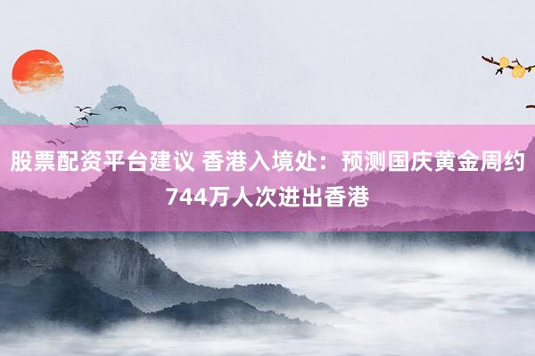 股票配资平台建议 香港入境处：预测国庆黄金周约744万人次进出香港