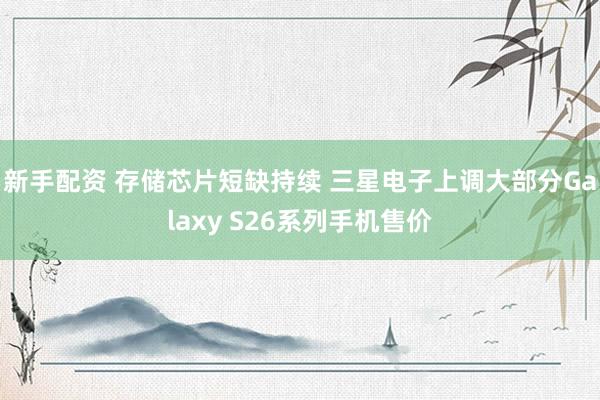 新手配资 存储芯片短缺持续 三星电子上调大部分Galaxy S26系列手机售价