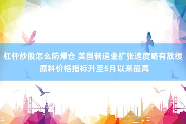杠杆炒股怎么防爆仓 美国制造业扩张速度略有放缓 原料价格指标升至5月以来最高