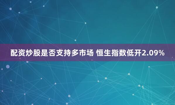 配资炒股是否支持多市场 恒生指数低开2.09%